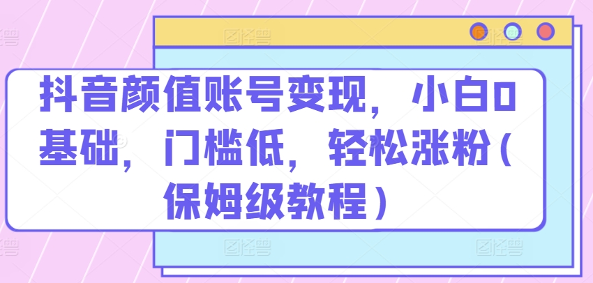 抖音颜值账号变现,小白0基础,门槛低,轻松涨粉(保姆级教程)