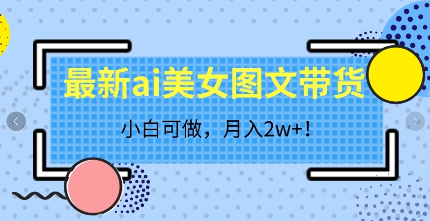 最新ai美女图文带货,小白可做,月入2w+【揭秘】