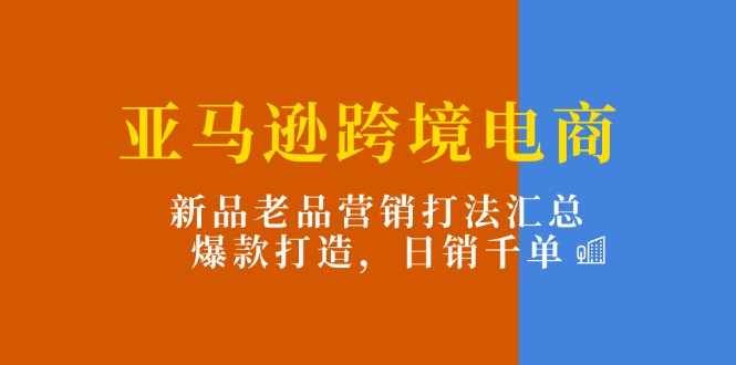 (11433期)亚马逊跨境电商:新品老品营销打法汇总,爆款打造,日销千单