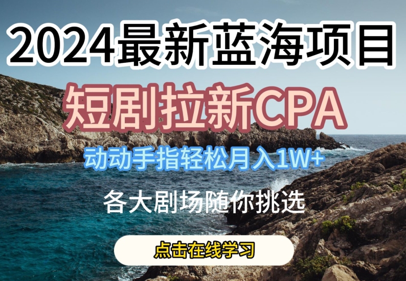 2024最新蓝海项日,短剧拉新CPA,动动手指轻松月入1W,全各大剧场随你挑选