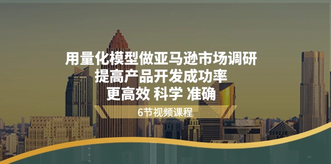 用量化模型做亚马逊市场调研,提高产品开发成功率更高效科学准确