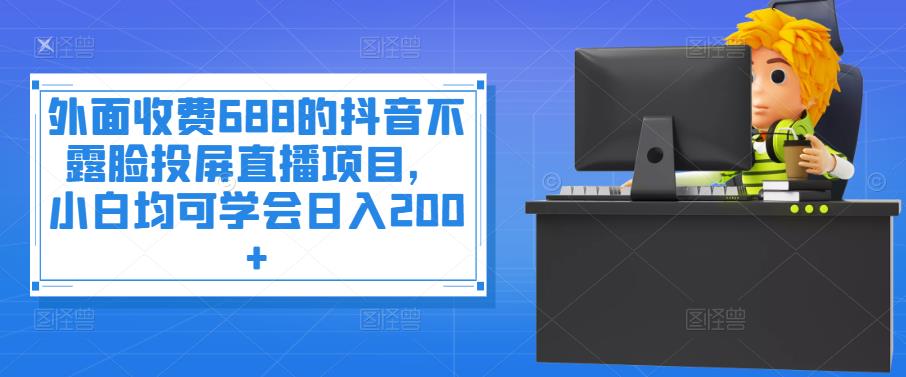 外面收费688的抖音不露脸投屏直播项目,小白均可学会日入200+