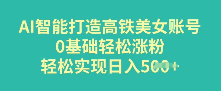 AI智能打造高铁美女账号，0基础轻松涨粉，轻松实现日入多张