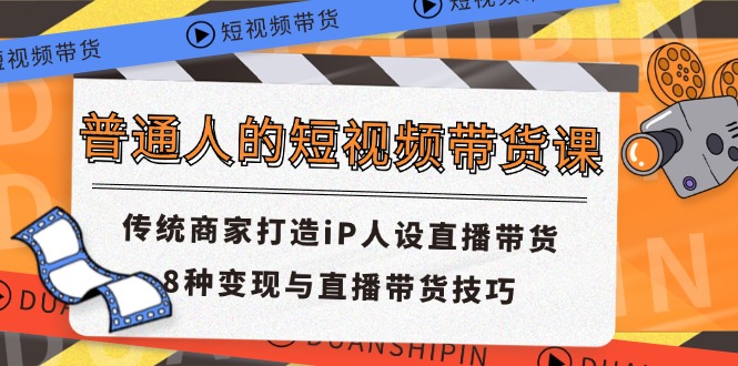 (11498期)普通人的短视频带货课 传统商家打造iP人设直播带货 8种变现与直播带货技巧