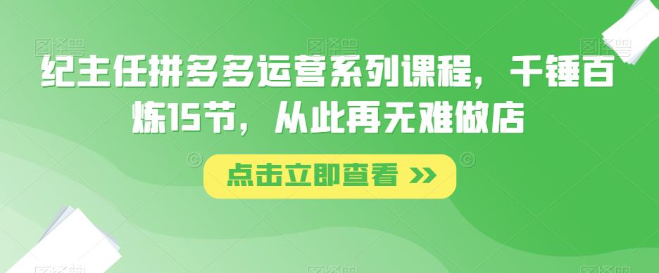 纪主任拼多多运营系列课程,千锤百炼15节,从此再无难做店