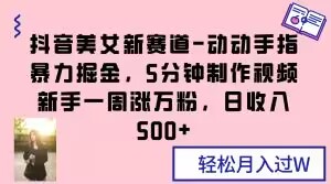 抖音美女新赛道-动动手指暴力掘金,5分钟制作视频,新手一周涨万粉,日收入500+【揭秘】