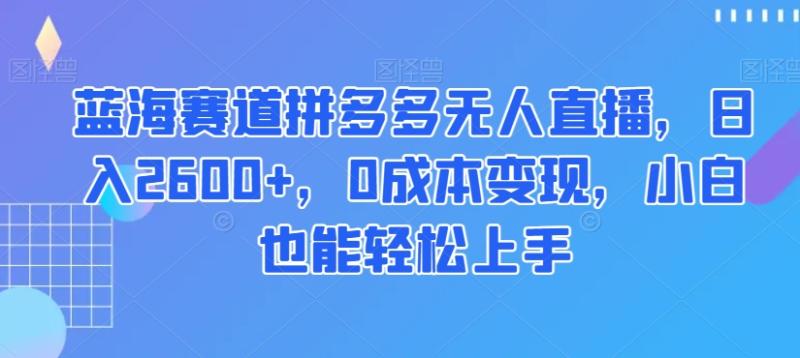 蓝海赛道拼多多无人直播,日入2600+,0成本变现,小白也能轻松上手【揭秘】